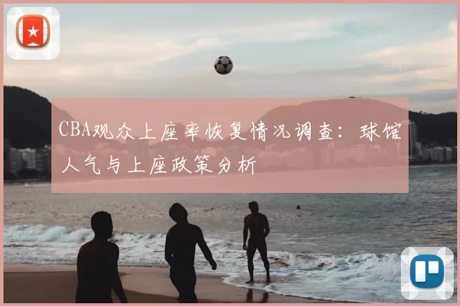 CBA观众上座率恢复情况调查：球馆人气与上座政策分析