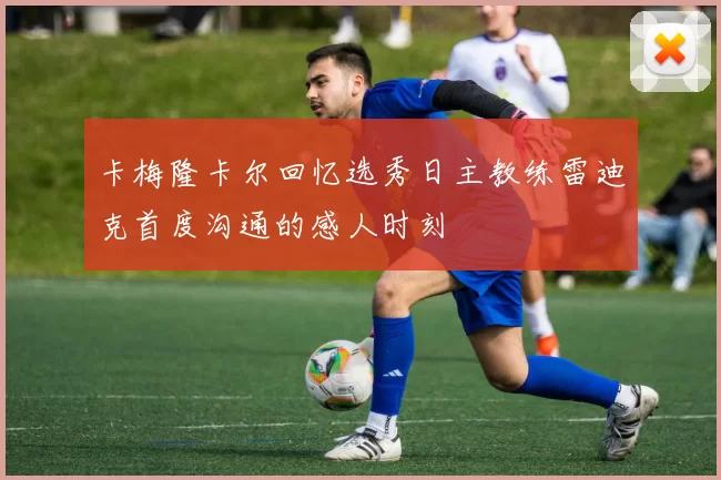 卡梅隆卡尔回忆选秀日主教练雷迪克首度沟通的感人时刻