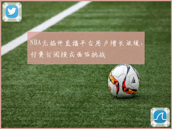 NBA无插件直播平台用户增长放缓,付费订阅模式面临挑战