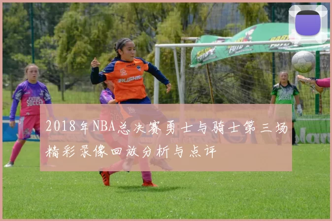 2018年NBA总决赛勇士与骑士第三场精彩录像回放分析与点评