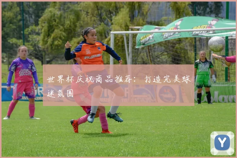 世界杯庆祝商品推荐:打造完美球迷氛围