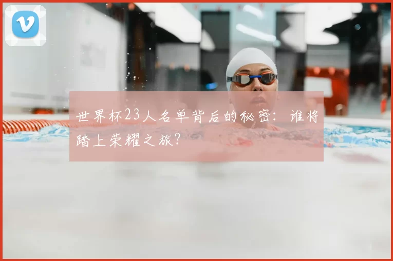 世界杯23人名单背后的秘密:谁将踏上荣耀之旅?