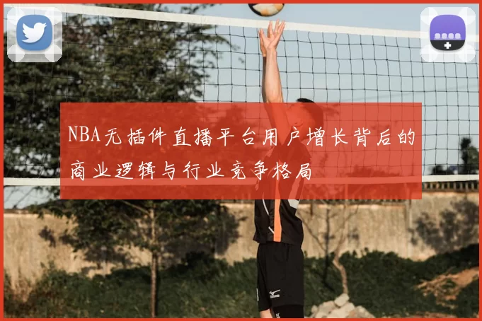 NBA无插件直播平台用户增长背后的商业逻辑与行业竞争格局