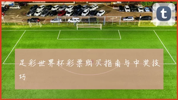 足彩世界杯彩票购买指南与中奖技巧