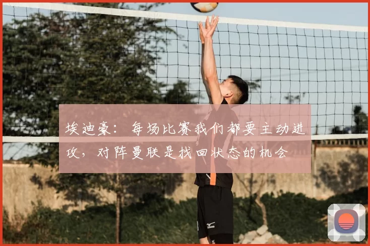 埃迪豪:每场比赛我们都要主动进攻,对阵曼联是找回状态的机会