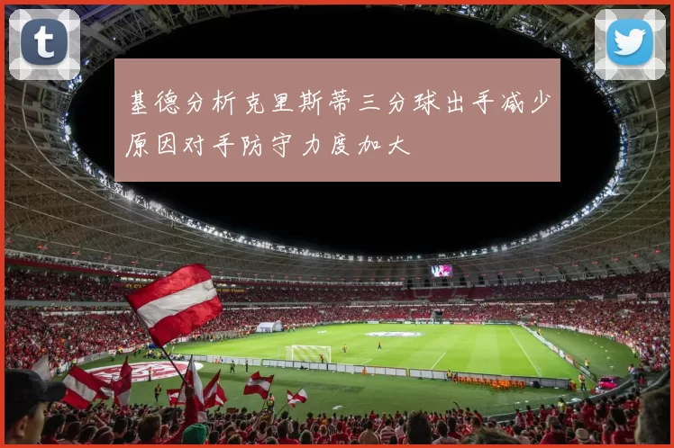 基德分析克里斯蒂三分球出手减少原因对手防守力度加大