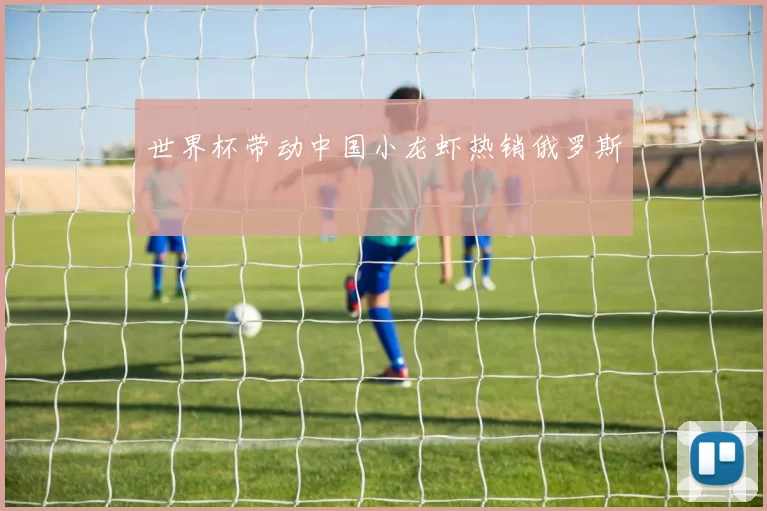 世界杯带动中国小龙虾热销俄罗斯