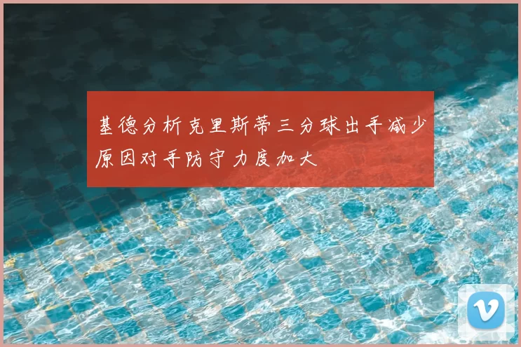 基德分析克里斯蒂三分球出手减少原因对手防守力度加大