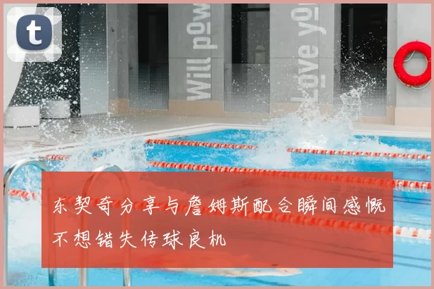 东契奇分享与詹姆斯配合瞬间感慨不想错失传球良机