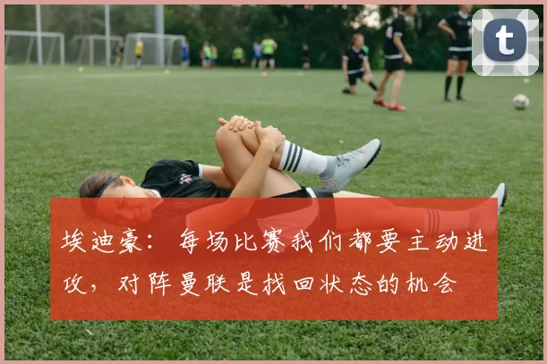 埃迪豪:每场比赛我们都要主动进攻,对阵曼联是找回状态的机会