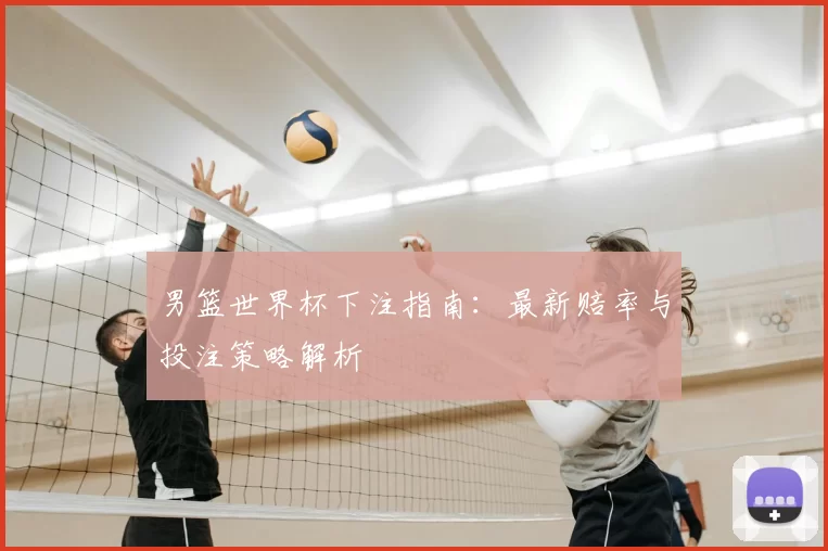 男篮世界杯下注指南:最新赔率与投注策略解析