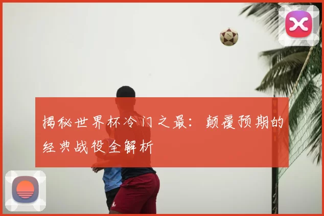 揭秘世界杯冷门之最：颠覆预期的经典战役全解析
