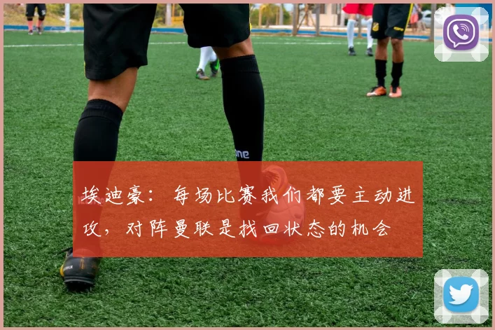 埃迪豪:每场比赛我们都要主动进攻,对阵曼联是找回状态的机会