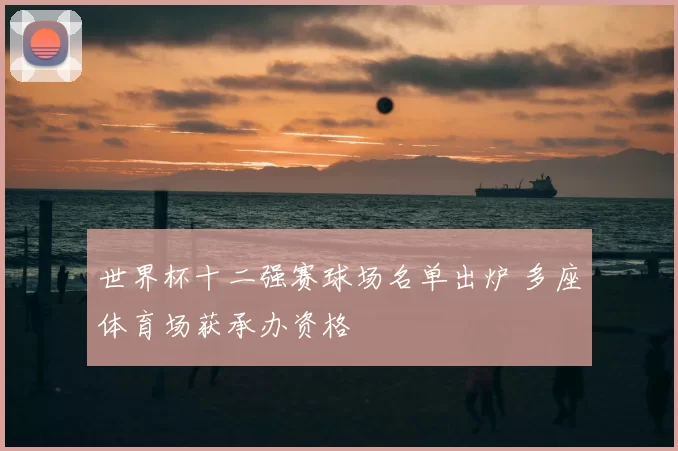 世界杯十二强赛球场名单出炉 多座体育场获承办资格