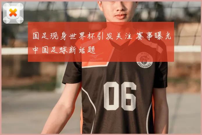 国足现身世界杯引发关注 赛事曝光中国足球新话题