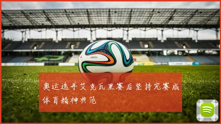 奥运选手艾克瓦里赛后坚持完赛成体育精神典范