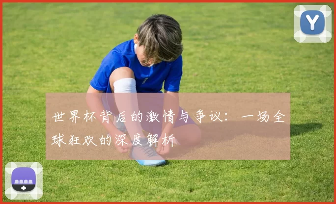 世界杯背后的激情与争议：一场全球狂欢的深度解析