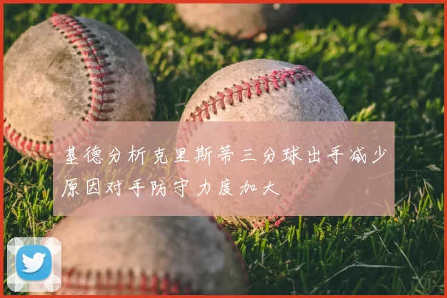 基德分析克里斯蒂三分球出手减少原因对手防守力度加大