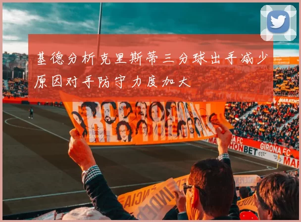 基德分析克里斯蒂三分球出手减少原因对手防守力度加大
