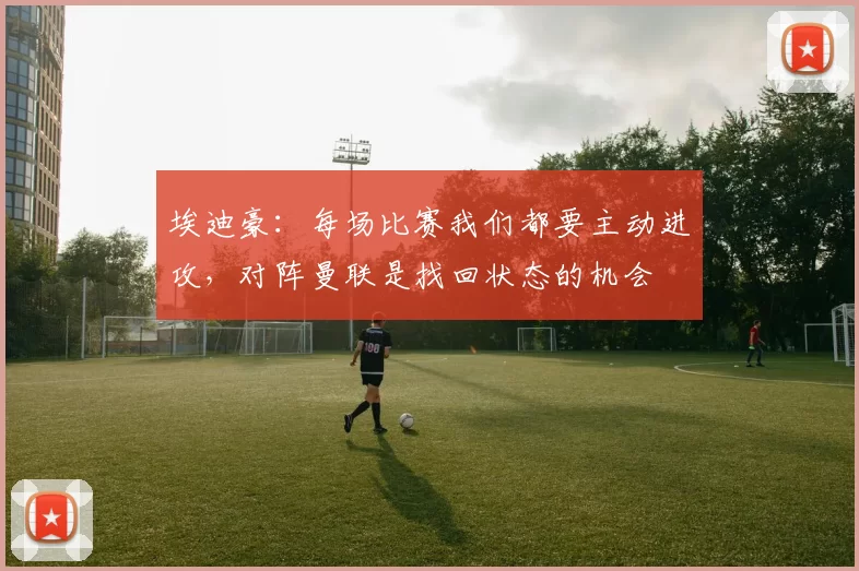 埃迪豪:每场比赛我们都要主动进攻,对阵曼联是找回状态的机会