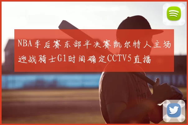 NBA季后赛东部半决赛凯尔特人主场迎战骑士G1时间确定CCTV5直播