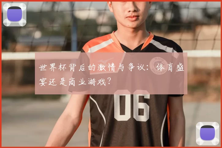 世界杯背后的激情与争议:体育盛宴还是商业游戏?