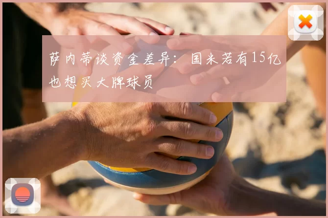 萨内蒂谈资金差异：国米若有15亿也想买大牌球员