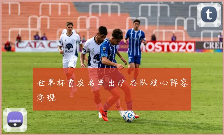 世界杯首发名单出炉 各队核心阵容浮现