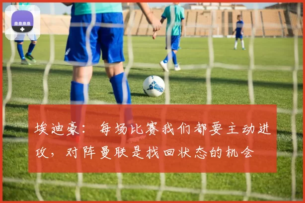 埃迪豪:每场比赛我们都要主动进攻,对阵曼联是找回状态的机会