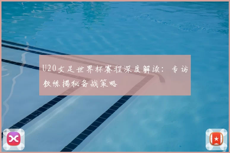 U20女足世界杯赛程深度解读:专访教练揭秘备战策略