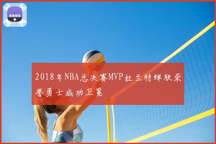 2018年NBA总决赛MVP杜兰特蝉联荣誉勇士成功卫冕