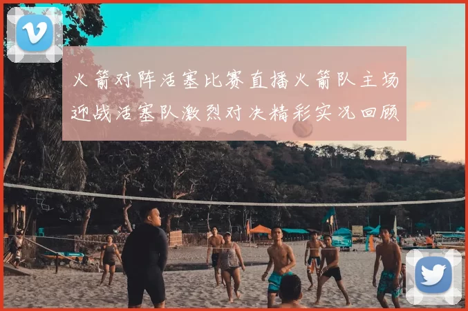 火箭对阵活塞比赛直播火箭队主场迎战活塞队激烈对决精彩实况回顾