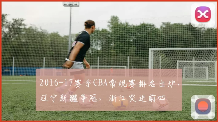 2016-17赛季CBA常规赛排名出炉,辽宁新疆争冠,浙江突进前四