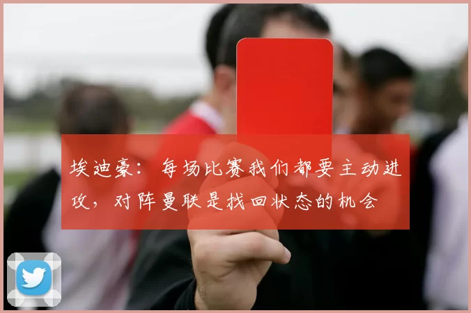 埃迪豪：每场比赛我们都要主动进攻，对阵曼联是找回状态的机会