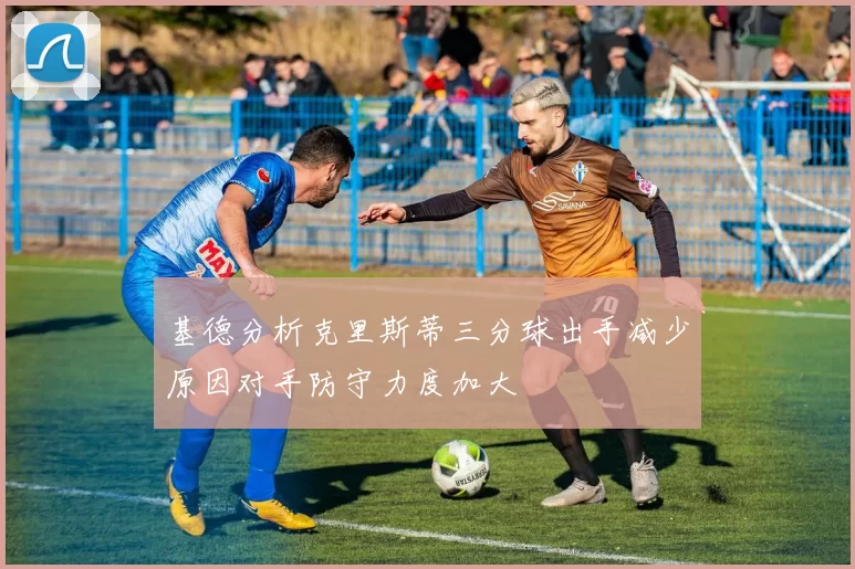 基德分析克里斯蒂三分球出手减少原因对手防守力度加大