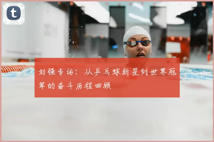 刘强专访:从乒乓球新星到世界冠军的奋斗历程回顾
