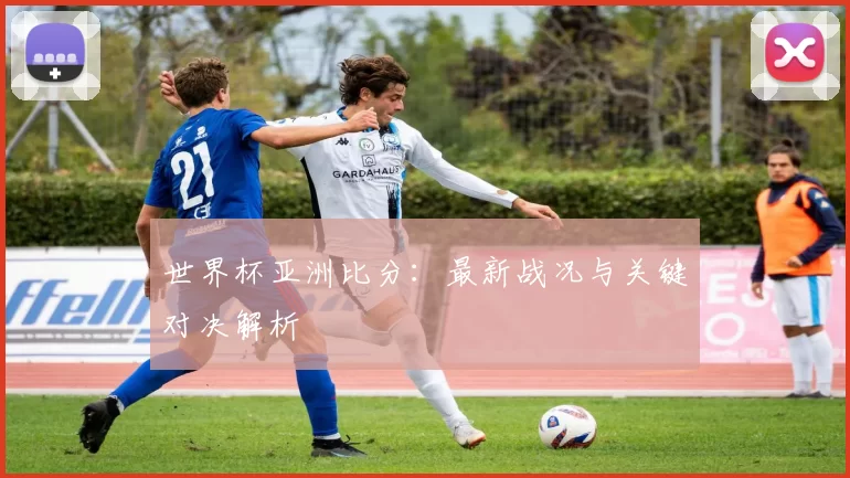 世界杯亚洲比分:最新战况与关键对决解析