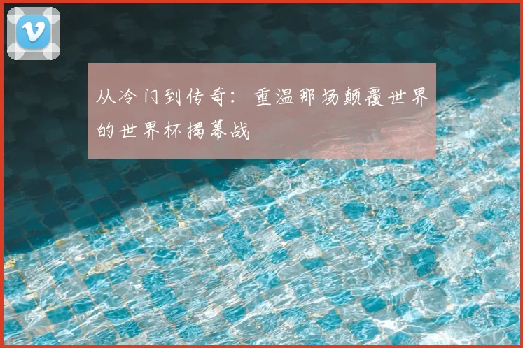 从冷门到传奇：重温那场颠覆世界的世界杯揭幕战