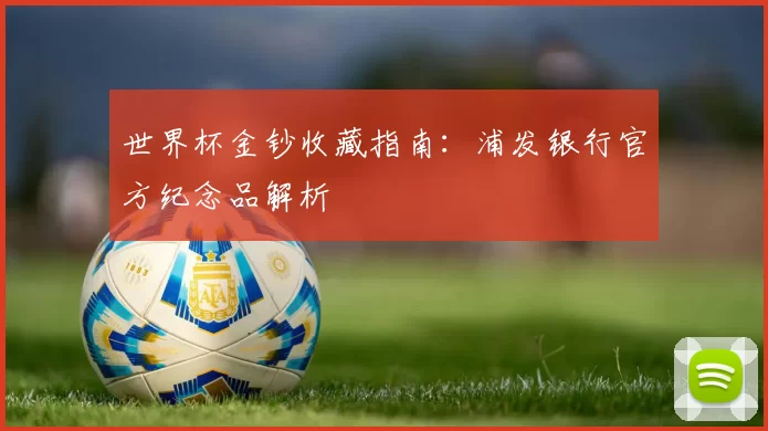 世界杯金钞收藏指南:浦发银行官方纪念品解析