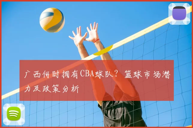 广西何时拥有CBA球队?篮球市场潜力及政策分析
