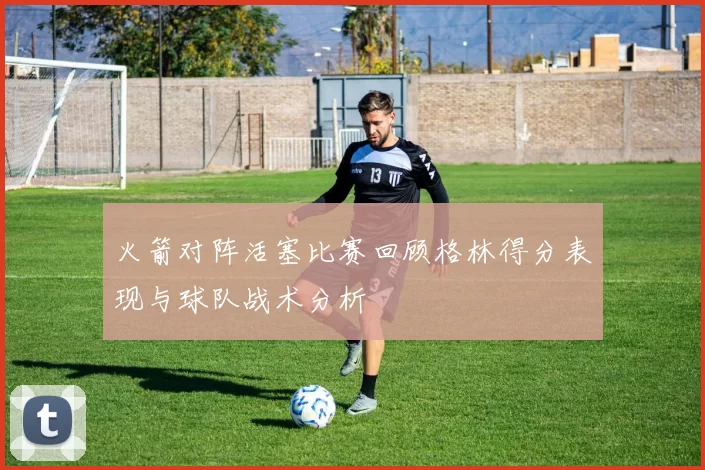 火箭对阵活塞比赛回顾格林得分表现与球队战术分析