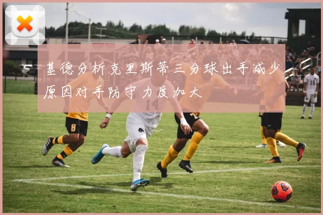 基德分析克里斯蒂三分球出手减少原因对手防守力度加大