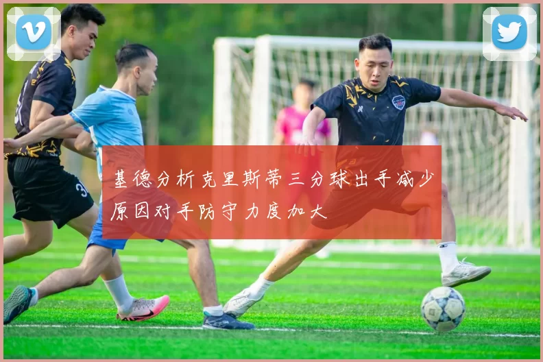 基德分析克里斯蒂三分球出手减少原因对手防守力度加大