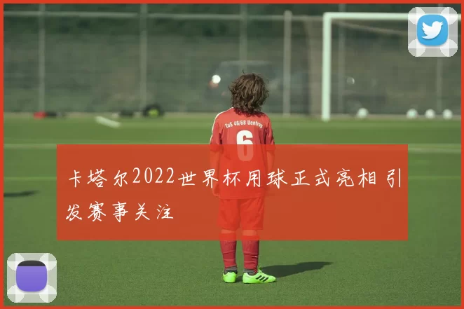 卡塔尔2022世界杯用球正式亮相 引发赛事关注