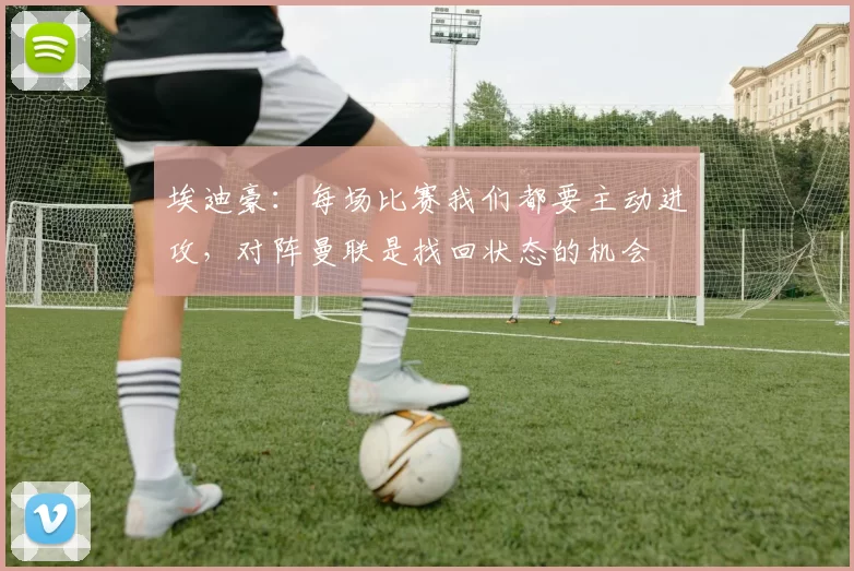 埃迪豪:每场比赛我们都要主动进攻,对阵曼联是找回状态的机会