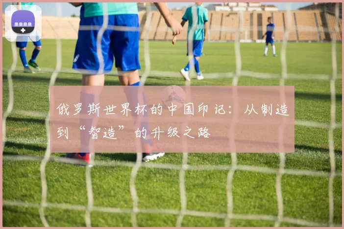 俄罗斯世界杯的中国印记:从制造到“智造”的升级之路