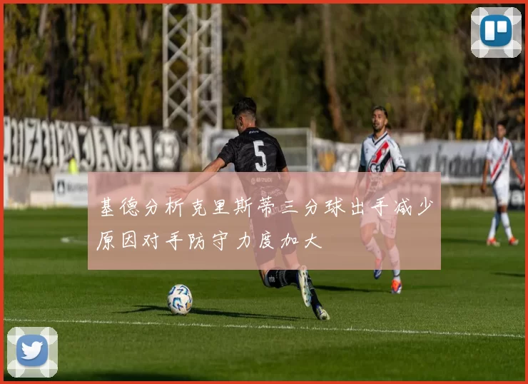基德分析克里斯蒂三分球出手减少原因对手防守力度加大
