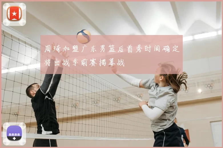 周琦加盟广东男篮后首秀时间确定将出战季前赛揭幕战