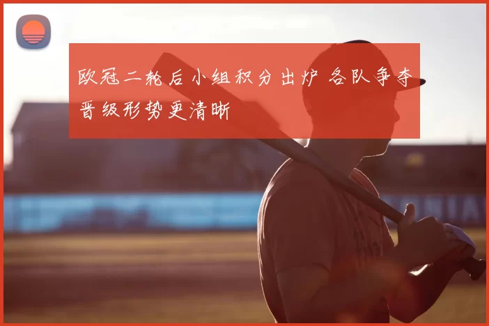 欧冠二轮后小组积分出炉 各队争夺晋级形势更清晰