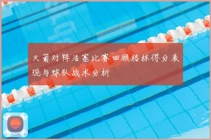 火箭对阵活塞比赛回顾格林得分表现与球队战术分析